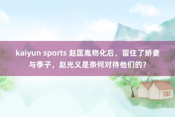 kaiyun sports 赵匡胤物化后，留住了娇妻与季子，赵光义是奈何对待他们的？