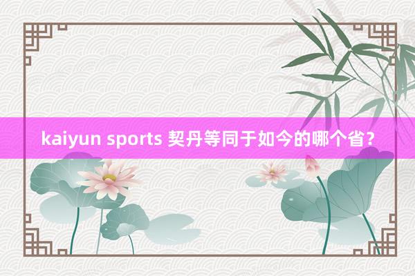 kaiyun sports 契丹等同于如今的哪个省？