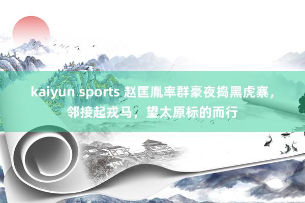kaiyun sports 赵匡胤率群豪夜捣黑虎寨，邻接起戎马，望太原标的而行