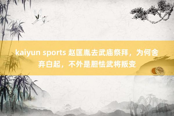 kaiyun sports 赵匡胤去武庙祭拜，为何舍弃白起，不外是胆怯武将叛变