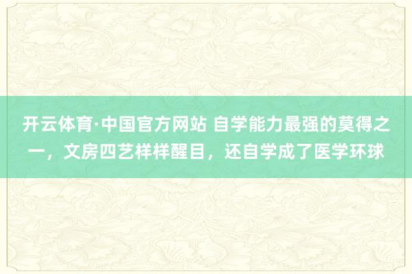 开云体育·中国官方网站 自学能力最强的莫得之一，文房四艺样样醒目，还自学成了医学环球