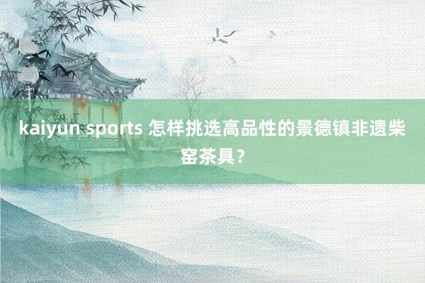 kaiyun sports 怎样挑选高品性的景德镇非遗柴窑茶具？