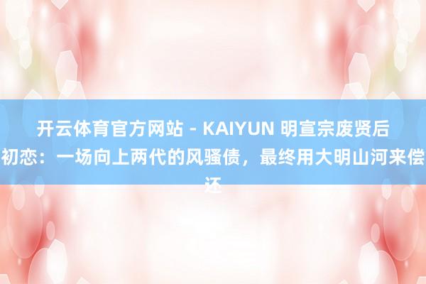 开云体育官方网站 - KAIYUN 明宣宗废贤后立初恋：一场向上两代的风骚债，最终用大明山河来偿还