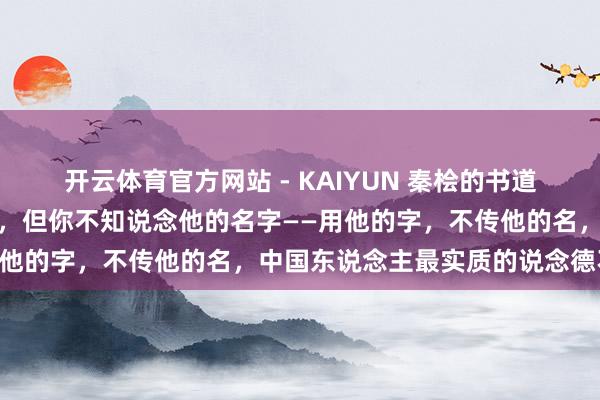 开云体育官方网站 - KAIYUN 秦桧的书道每天都在你的电脑上出现，但你不知说念他的名字——用他的字，不传他的名，中国东说念主最实质的说念德不雅