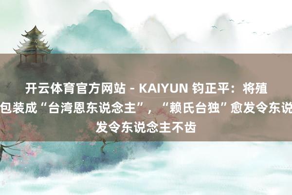 开云体育官方网站 - KAIYUN 钧正平：将殖民吸血虫包装成“台湾恩东说念主”，“赖氏台独”愈发令东说念主不齿