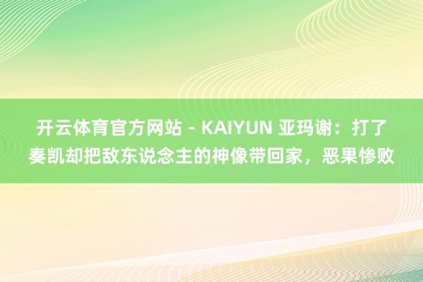 开云体育官方网站 - KAIYUN 亚玛谢：打了奏凯却把敌东说念主的神像带回家，恶果惨败