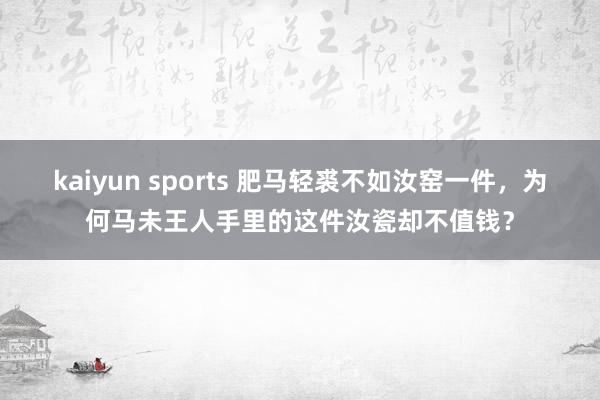 kaiyun sports 肥马轻裘不如汝窑一件，为何马未王人手里的这件汝瓷却不值钱？