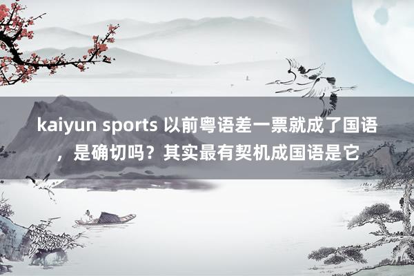 kaiyun sports 以前粤语差一票就成了国语，是确切吗？其实最有契机成国语是它