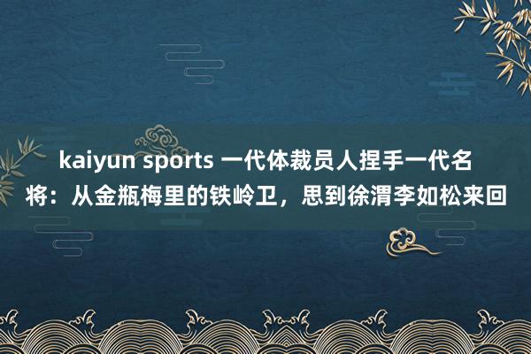 kaiyun sports 一代体裁员人捏手一代名将：从金瓶梅里的铁岭卫，思到徐渭李如松来回