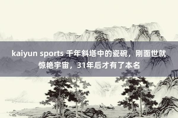 kaiyun sports 千年斜塔中的瓷碗，刚面世就惊艳宇宙，31年后才有了本名