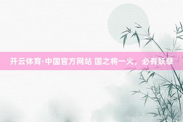 开云体育·中国官方网站 国之将一火，必有妖孽