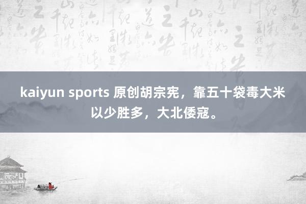kaiyun sports 原创胡宗宪，靠五十袋毒大米以少胜多，大北倭寇。