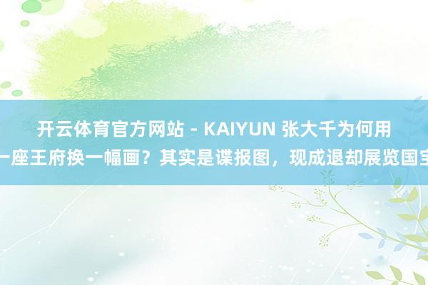开云体育官方网站 - KAIYUN 张大千为何用一座王府换一幅画？其实是谍报图，现成退却展览国宝