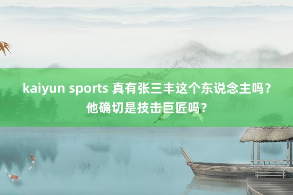 kaiyun sports 真有张三丰这个东说念主吗？他确切是技击巨匠吗？