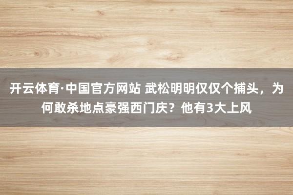 开云体育·中国官方网站 武松明明仅仅个捕头，为何敢杀地点豪强西门庆？他有3大上风