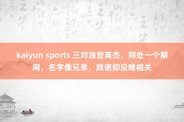 kaiyun sports 三对浊世英杰，同处一个期间，名字像兄弟，践诺却没啥相关