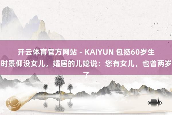 开云体育官方网站 - KAIYUN 包拯60岁生日时景仰没女儿，孀居的儿媳说：您有女儿，也曾两岁了