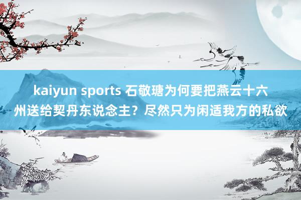 kaiyun sports 石敬瑭为何要把燕云十六州送给契丹东说念主？尽然只为闲适我方的私欲