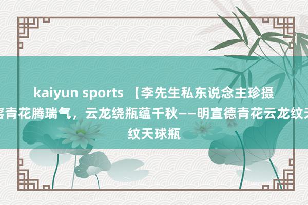 kaiyun sports 【李先生私东说念主珍摄】宣窑青花腾瑞气，云龙绕瓶蕴千秋——明宣德青花云龙纹天球瓶