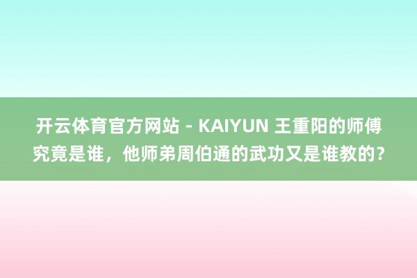 开云体育官方网站 - KAIYUN 王重阳的师傅究竟是谁，他师弟周伯通的武功又是谁教的？