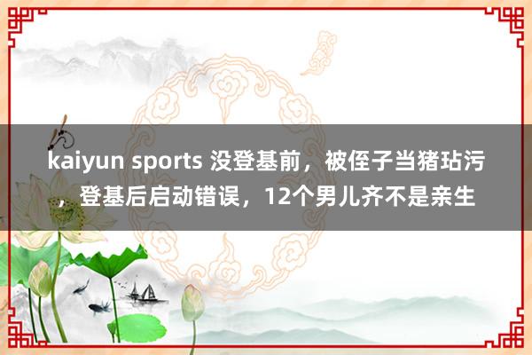 kaiyun sports 没登基前，被侄子当猪玷污，登基后启动错误，12个男儿齐不是亲生