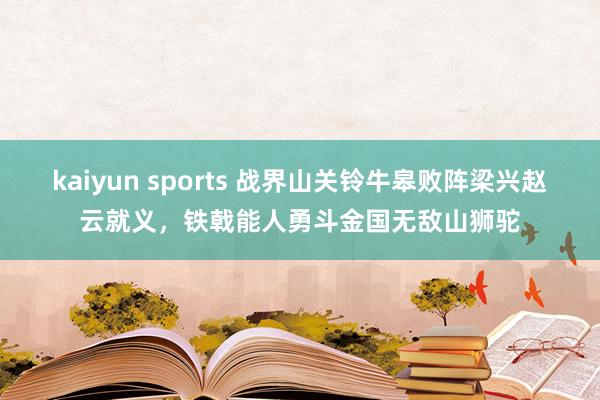 kaiyun sports 战界山关铃牛皋败阵梁兴赵云就义，铁戟能人勇斗金国无敌山狮驼