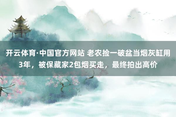开云体育·中国官方网站 老农捡一破盆当烟灰缸用3年，被保藏家2包烟买走，最终拍出高价