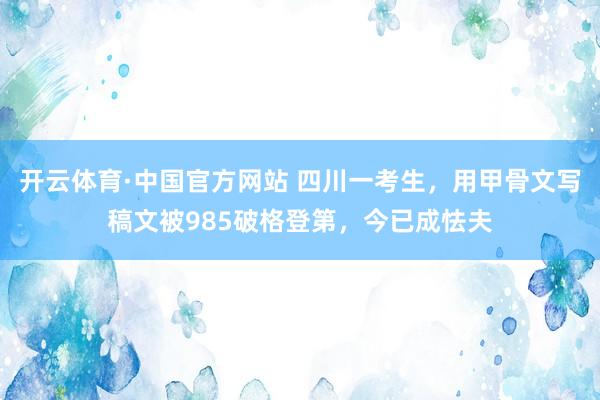 开云体育·中国官方网站 四川一考生，用甲骨文写稿文被985破格登第，今已成怯夫