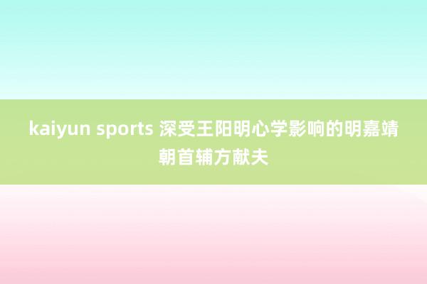 kaiyun sports 深受王阳明心学影响的明嘉靖朝首辅方献夫