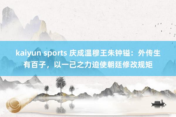 kaiyun sports 庆成温穆王朱钟镒：外传生有百子，以一己之力迫使朝廷修改规矩