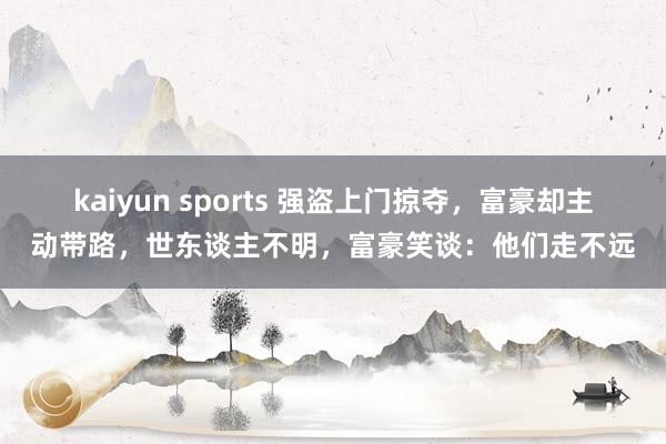 kaiyun sports 强盗上门掠夺，富豪却主动带路，世东谈主不明，富豪笑谈：他们走不远