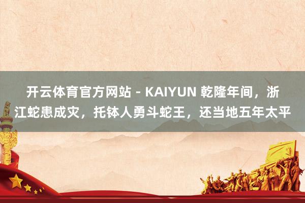 开云体育官方网站 - KAIYUN 乾隆年间，浙江蛇患成灾，托钵人勇斗蛇王，还当地五年太平
