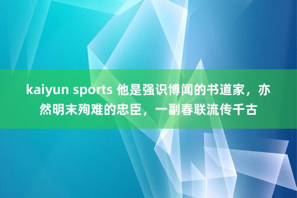 kaiyun sports 他是强识博闻的书道家，亦然明末殉难的忠臣，一副春联流传千古