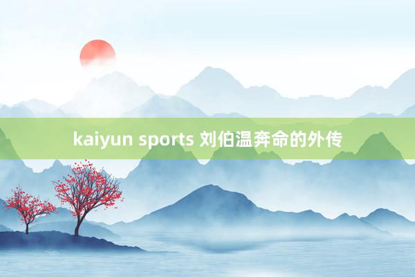 kaiyun sports 刘伯温奔命的外传