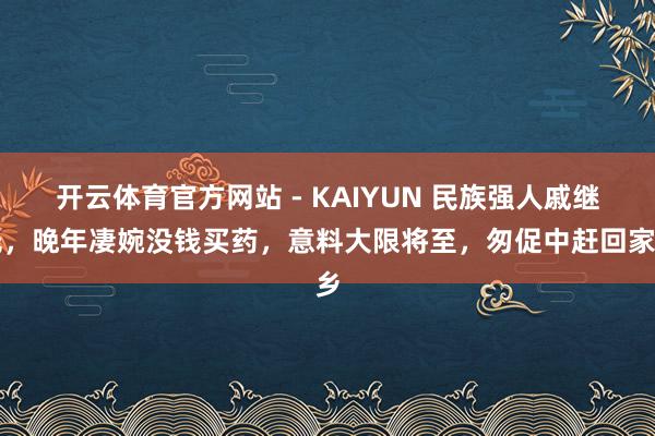开云体育官方网站 - KAIYUN 民族强人戚继光，晚年凄婉没钱买药，意料大限将至，匆促中赶回家乡