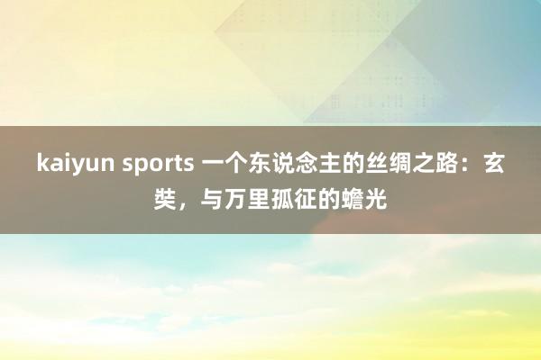 kaiyun sports 一个东说念主的丝绸之路：玄奘，与万里孤征的蟾光