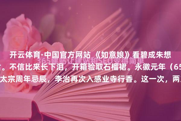 开云体育·中国官方网站 《如意娘》看碧成朱想纷纷，憔悴支离为忆君。不信比来长下泪，开箱验取石榴裙。永徽元年（650年）的五月初五，唐太宗周年忌辰，李治再次入感业寺行香。这一次，两东说念主在佛像后的暗影里再会。汗青记录，武媚娘“泣”，李治亦“泣”。哭，是率先级的刀兵；而诗，才是最高档的杀手锏。就在这一...