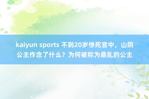 kaiyun sports 不到20岁惨死宫中，山阴公主作念了什么？为何被称为最乱的公主