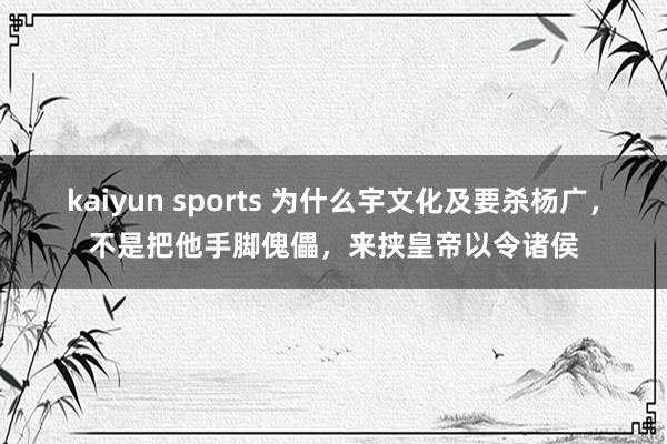 kaiyun sports 为什么宇文化及要杀杨广，不是把他手脚傀儡，来挟皇帝以令诸侯