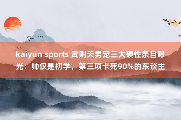 kaiyun sports 武则天男宠三大硬性条目曝光：帅仅是初学，第三项卡死90%的东谈主