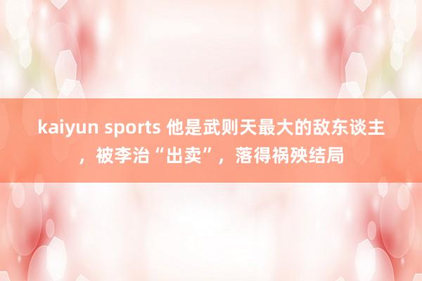 kaiyun sports 他是武则天最大的敌东谈主,被李治“出卖”,落得祸殃结局