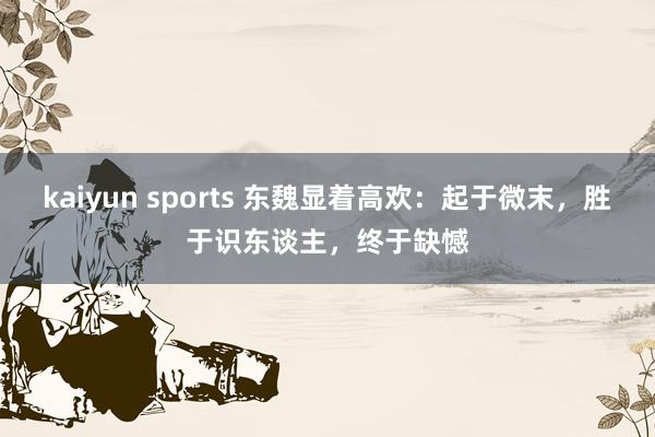 kaiyun sports 东魏显着高欢:起于微末,胜于识东谈主,终于缺憾