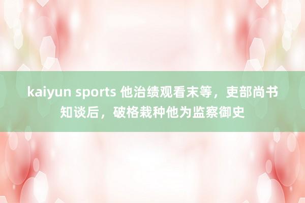 kaiyun sports 他治绩观看末等，吏部尚书知谈后，破格栽种他为监察御史