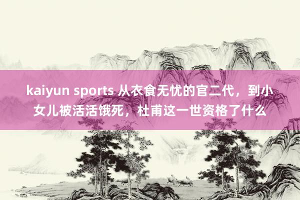 kaiyun sports 从衣食无忧的官二代，到小女儿被活活饿死，杜甫这一世资格了什么
