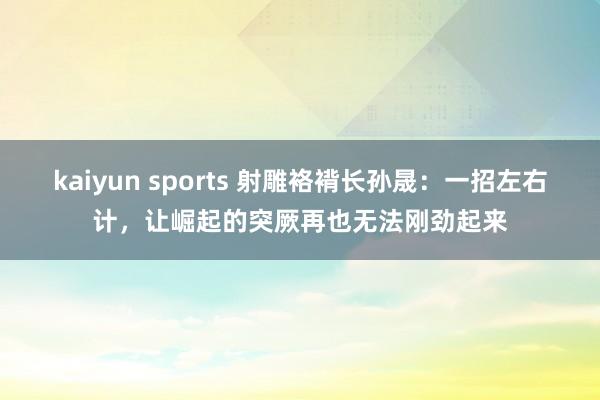 kaiyun sports 射雕袼褙长孙晟：一招左右计，让崛起的突厥再也无法刚劲起来