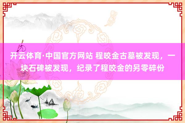 开云体育·中国官方网站 程咬金古墓被发现，一块石碑被发现，纪录了程咬金的另零碎份