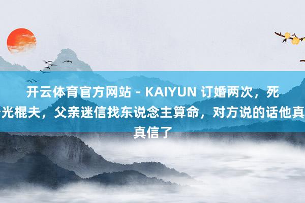 开云体育官方网站 - KAIYUN 订婚两次，死两个光棍夫，父亲迷信找东说念主算命，对方说的话他真信了