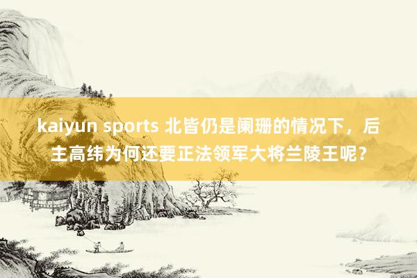 kaiyun sports 北皆仍是阑珊的情况下，后主高纬为何还要正法领军大将兰陵王呢？