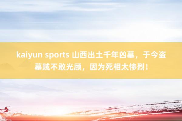kaiyun sports 山西出土千年凶墓，于今盗墓贼不敢光顾，因为死相太惨烈！