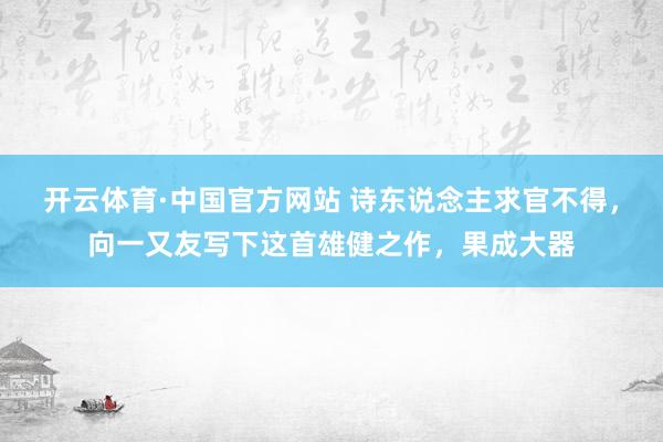 开云体育·中国官方网站 诗东说念主求官不得，向一又友写下这首雄健之作，果成大器